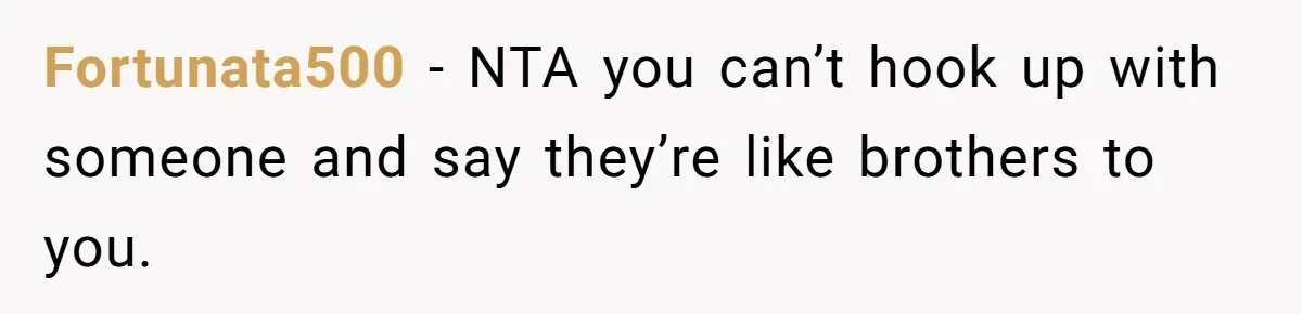 Man Can’t Believe Girlfriend Traveled With Ex Hookup, Ends Relationship Quietly Fortunata500 − NTA you can’t hook up with someone and say they’re like brothers to you.