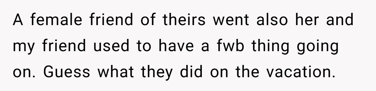 Man Can’t Believe Girlfriend Traveled With Ex Hookup, Ends Relationship Quietly A female friend of theirs went also her and my friend used to have a fwb thing going on. Guess what they did on the vacation.