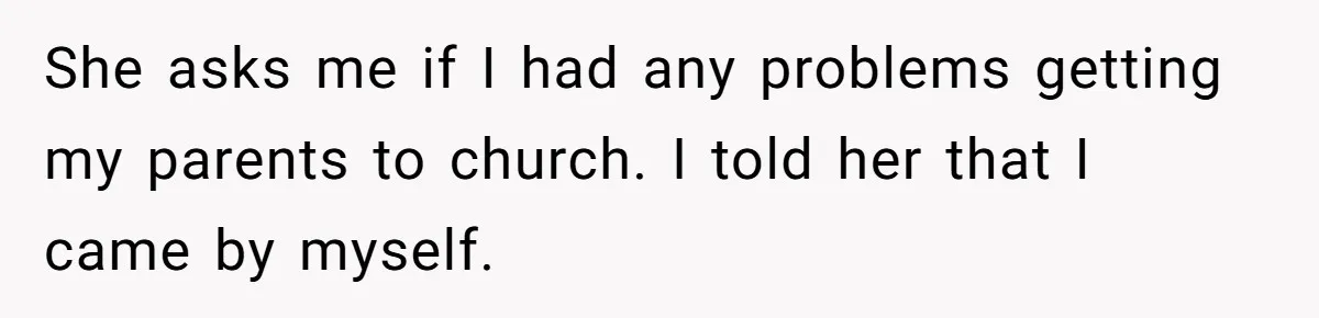 She asks me if I had any problems getting my parents to church. I told her that I came by myself.