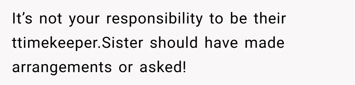 It’s not your responsibility to be their ttimekeeper.Sister should have made arrangements or asked!