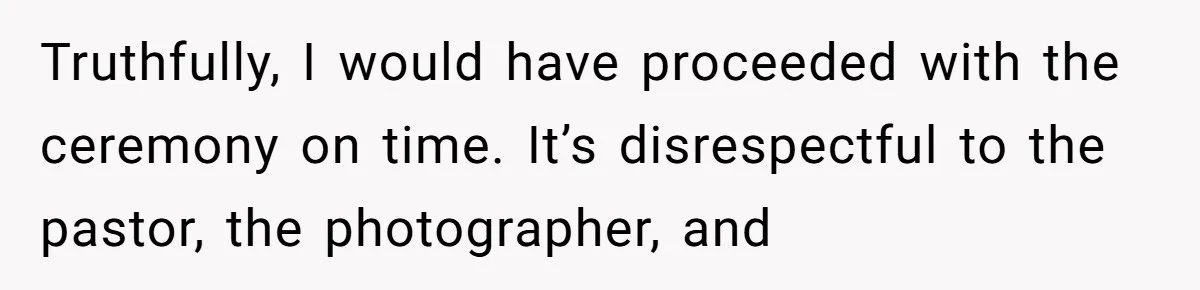 Truthfully, I would have proceeded with the ceremony on time. It’s disrespectful to the pastor, the photographer, and