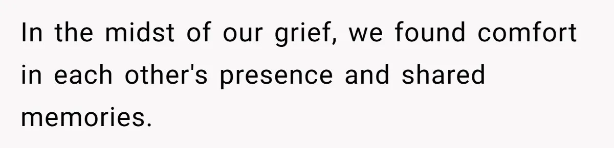 In the midst of our grief, we found comfort in each other's presence and shared memories.