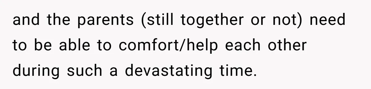 and the parents (still together or not) need to be able to comfort/help each other during such a devastating time.