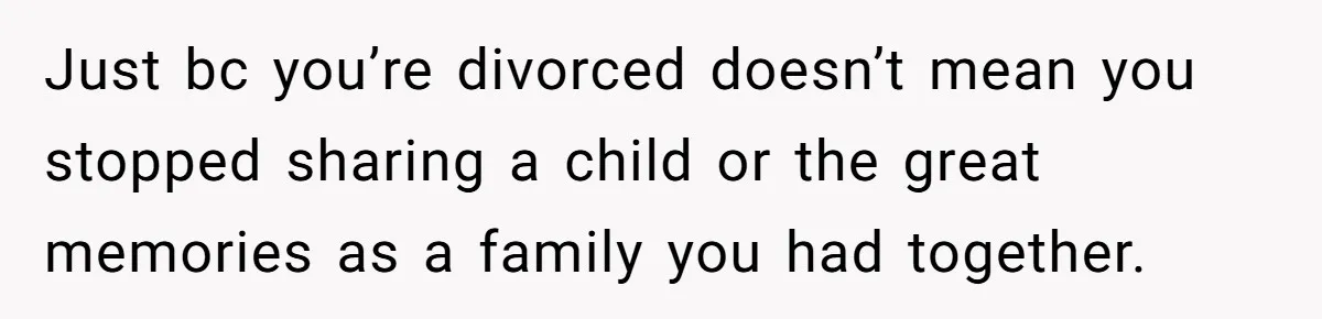 Just bc you’re divorced doesn’t mean you stopped sharing a child or the great memories as a family you had together.
