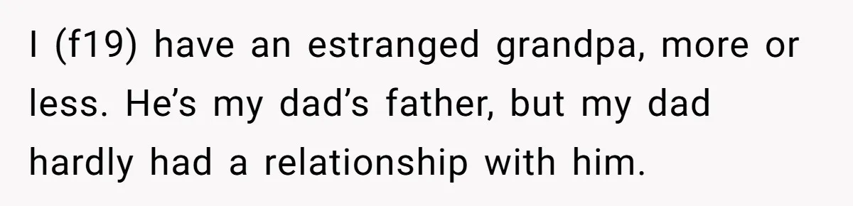 I (f19) have an estranged grandpa, more or less. He’s my dad’s father, but my dad hardly had a relationship with him.