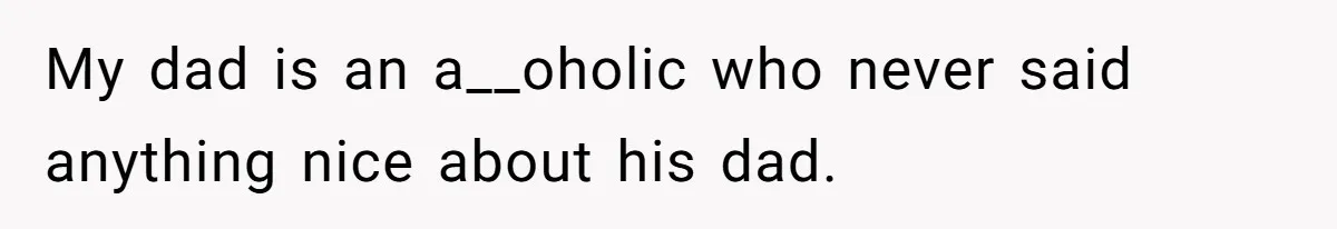 My dad is an a__oholic who never said anything nice about his dad.