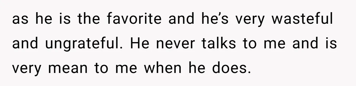 as he is the favorite and he’s very wasteful and ungrateful. He never talks to me and is very mean to me when he does.