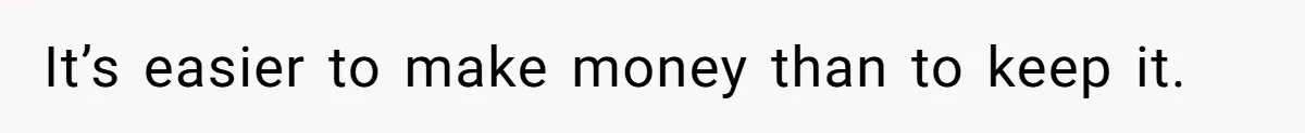 It’s easier to make money than to keep it.