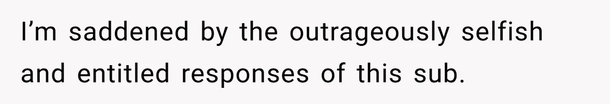 I’m saddened by the outrageously selfish and entitled responses of this sub.