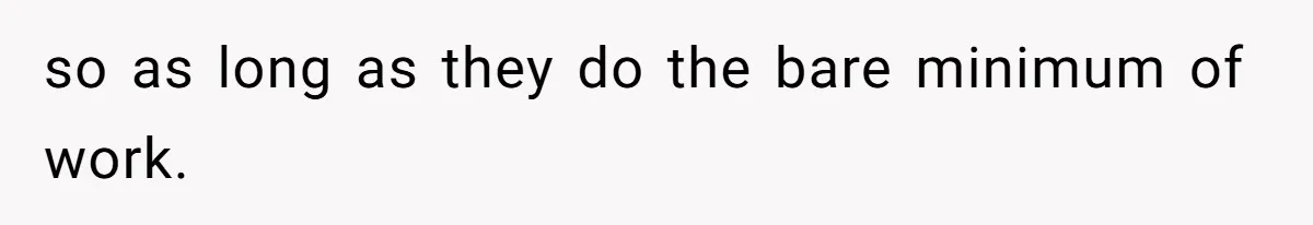 so as long as they do the bare minimum of work.