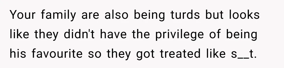 Your family are also being turds but looks like they didn't have the privilege of being his favourite so they got treated like s__t.