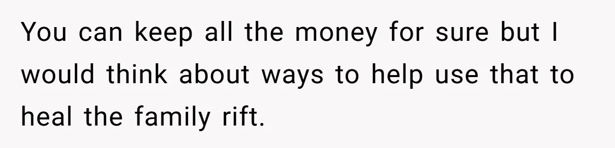You can keep all the money for sure but I would think about ways to help use that to heal the family rift.