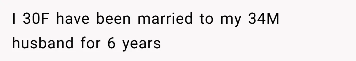 I 30F have been married to my 34M husband for 6 years