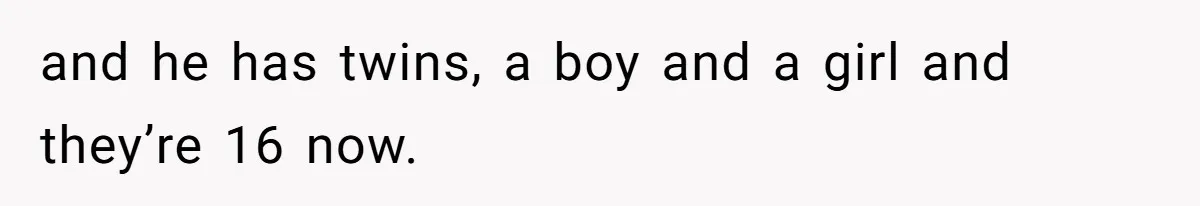 and he has twins, a boy and a girl and they’re 16 now.