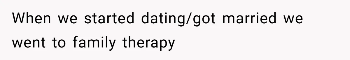 When we started dating/got married we went to family therapy