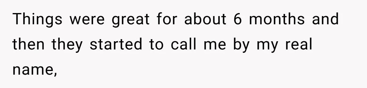 Things were great for about 6 months and then they started to call me by my real name,