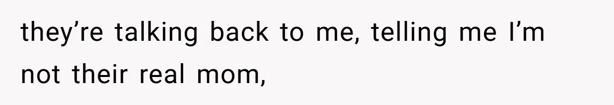 they’re talking back to me, telling me I’m not their real mom,