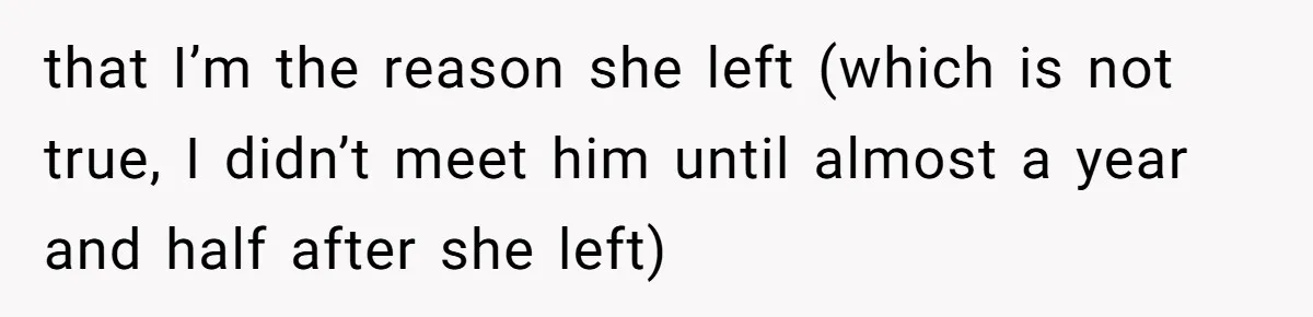 that I’m the reason she left (which is not true, I didn’t meet him until almost a year and half after she left)
