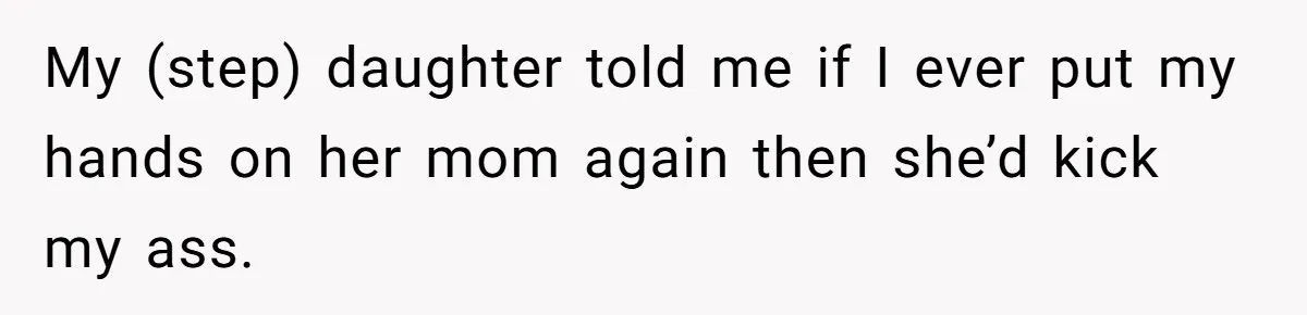 My (step) daughter told me if I ever put my hands on her mom again then she’d kick my ass.