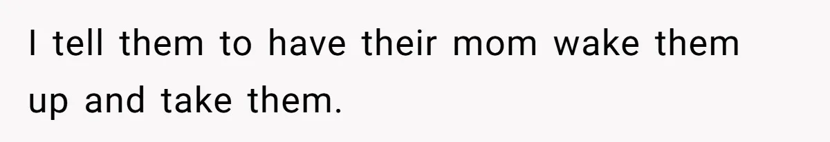 I tell them to have their mom wake them up and take them.