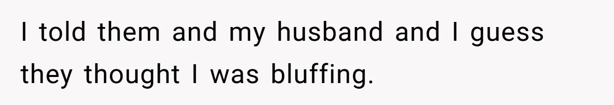 I told them and my husband and I guess they thought I was bluffing.