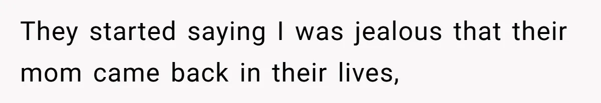 They started saying I was jealous that their mom came back in their lives,