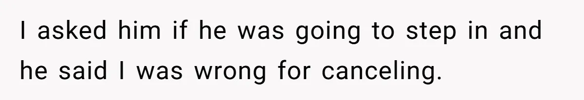 I asked him if he was going to step in and he said I was wrong for canceling.