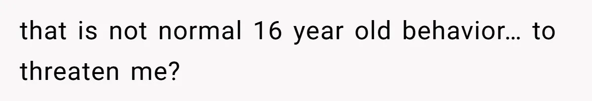 that is not normal 16 year old behavior… to threaten me?