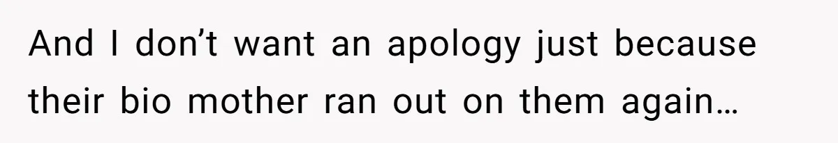 And I don’t want an apology just because their bio mother ran out on them again…