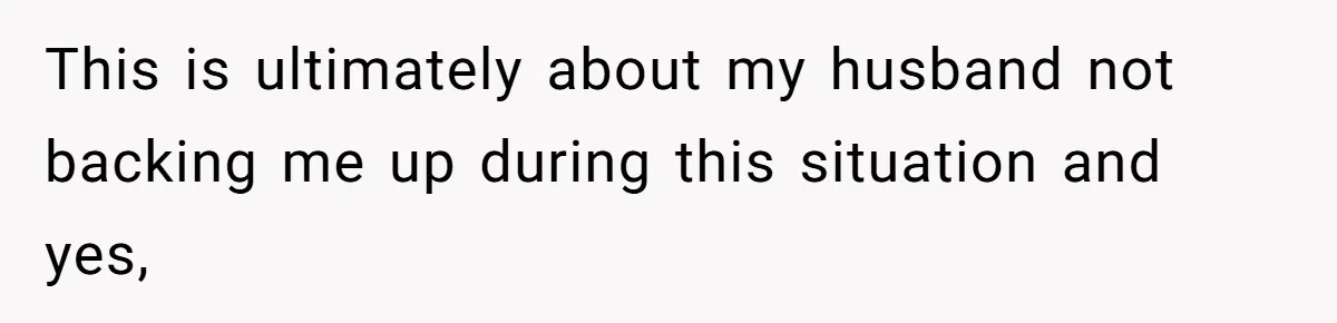 This is ultimately about my husband not backing me up during this situation and yes,