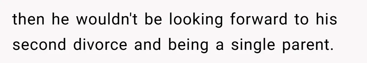 then he wouldn't be looking forward to his second divorce and being a single parent.