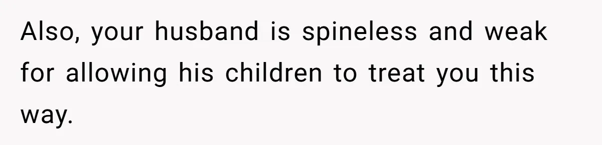 Also, your husband is spineless and weak for allowing his children to treat you this way.