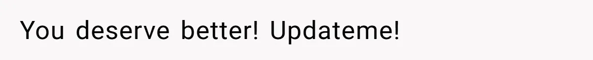 You deserve better! Updateme!