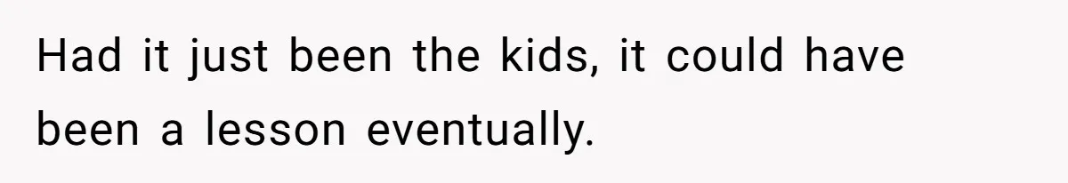 Had it just been the kids, it could have been a lesson eventually.