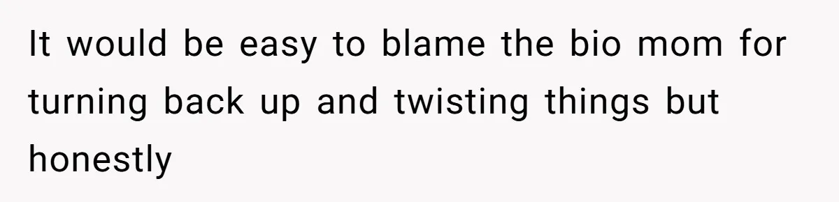 It would be easy to blame the bio mom for turning back up and twisting things but honestly