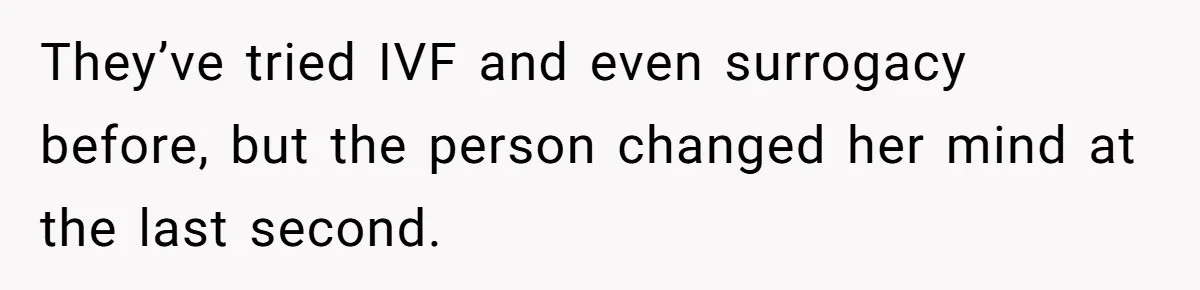 They’ve tried IVF and even surrogacy before, but the person changed her mind at the last second.