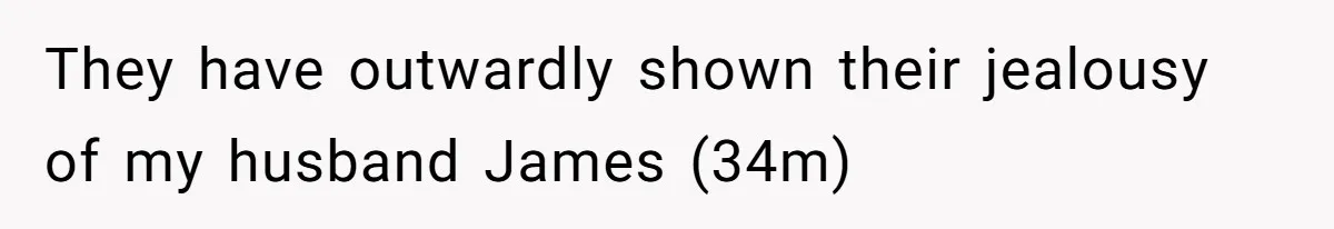 They have outwardly shown their jealousy of my husband James (34m)