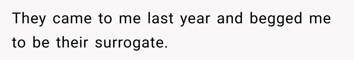 They came to me last year and begged me to be their surrogate.