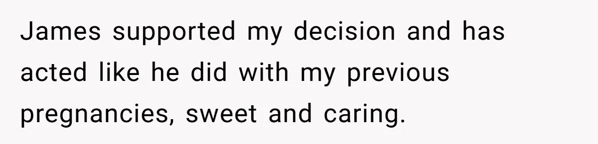 James supported my decision and has acted like he did with my previous pregnancies, sweet and caring.