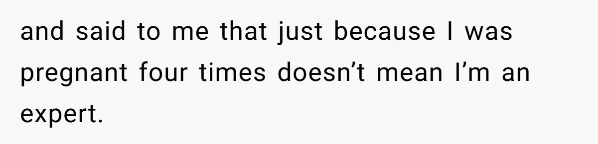 and said to me that just because I was pregnant four times doesn’t mean I’m an expert.