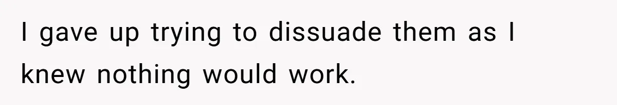 I gave up trying to dissuade them as I knew nothing would work.