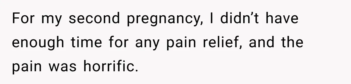 For my second pregnancy, I didn’t have enough time for any pain relief, and the pain was horrific.