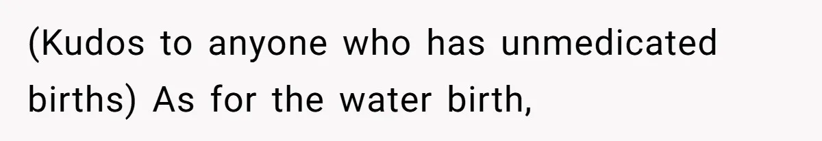 (Kudos to anyone who has unmedicated births) As for the water birth,