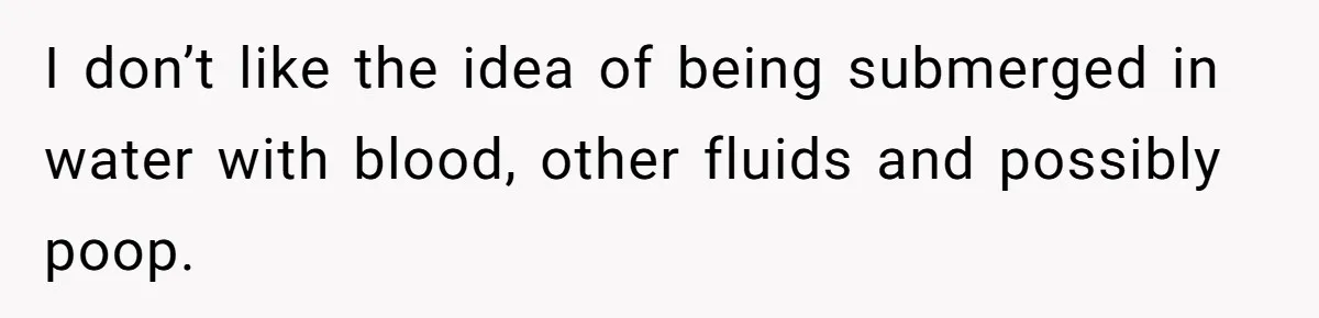 I don’t like the idea of being submerged in water with blood, other fluids and possibly poop.