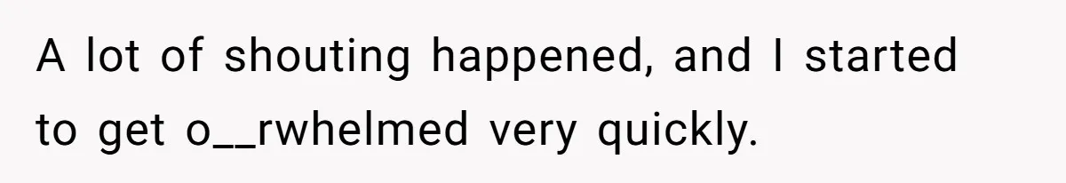 A lot of shouting happened, and I started to get o__rwhelmed very quickly.