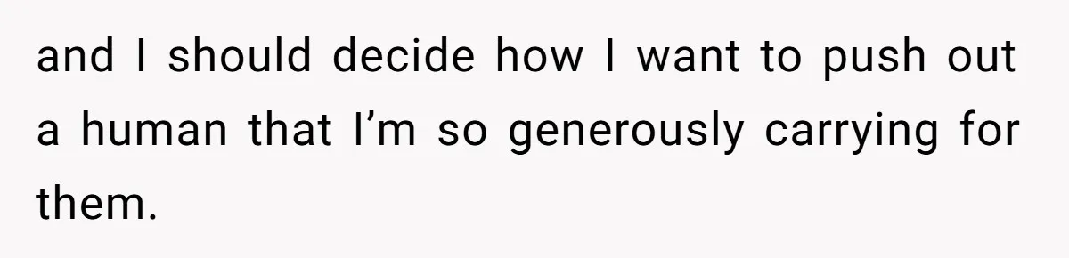 and I should decide how I want to push out a human that I’m so generously carrying for them.