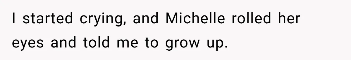 I started crying, and Michelle rolled her eyes and told me to grow up.
