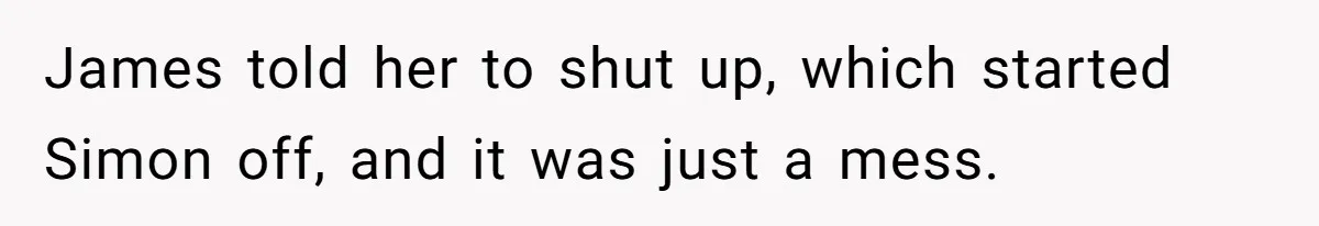 James told her to shut up, which started Simon off, and it was just a mess.