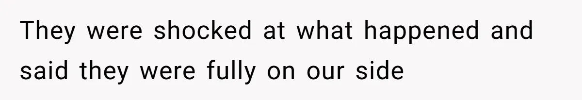They were shocked at what happened and said they were fully on our side