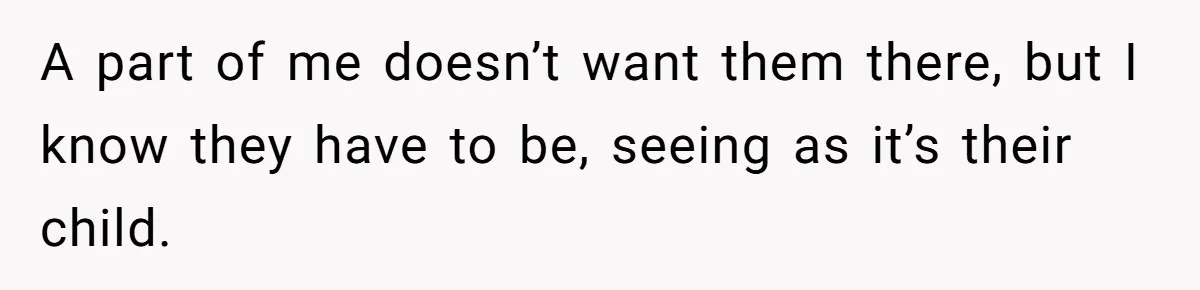 A part of me doesn’t want them there, but I know they have to be, seeing as it’s their child.
